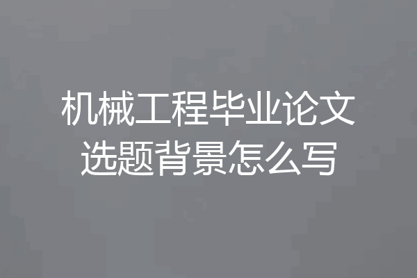 机械工程毕业论文选题背景怎么写