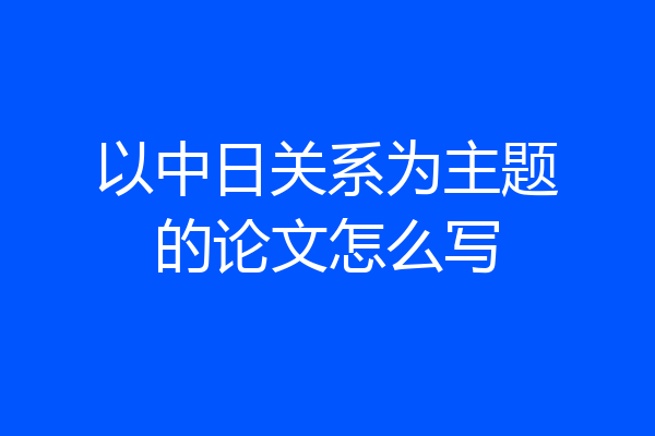 以中日关系为主题的论文怎么写
