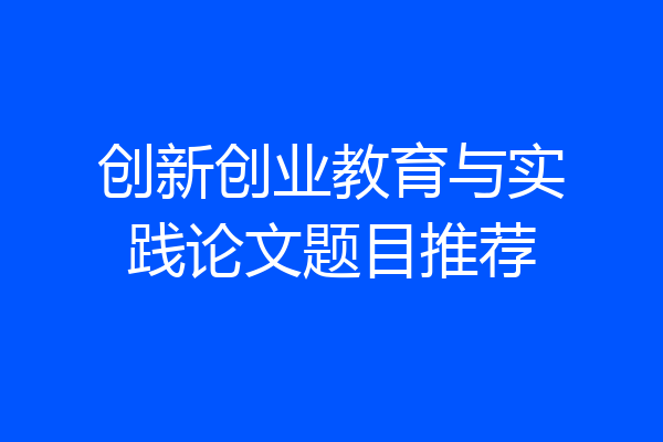 创新创业教育与实践论文题目推荐