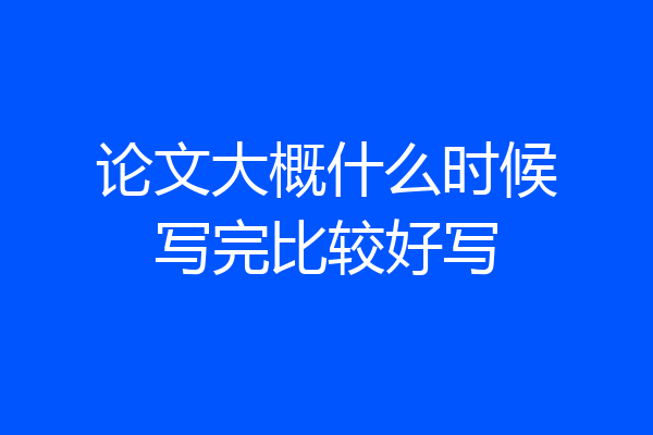 论文大概什么时候写完比较好写