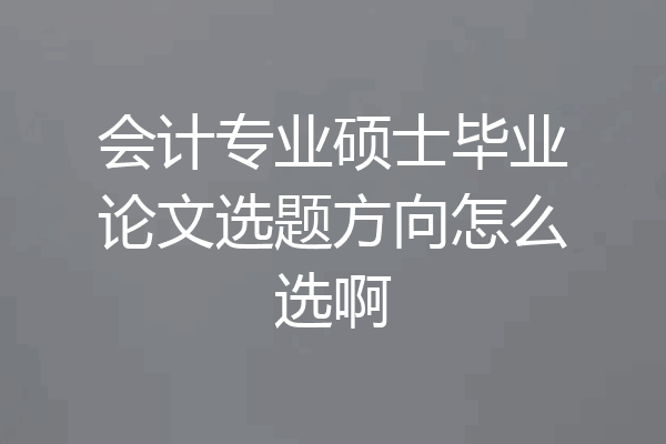会计专业硕士毕业论文选题方向怎么选啊