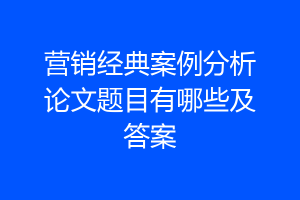 营销经典案例分析论文题目有哪些及答案