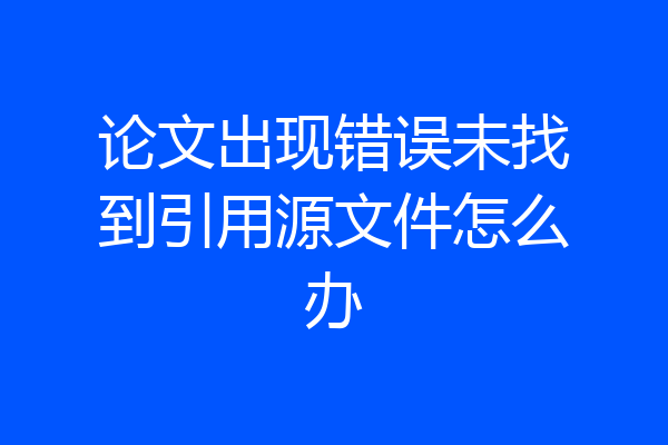论文出现错误未找到引用源文件怎么办