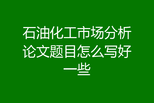 石油化工市场分析论文题目怎么写好一些