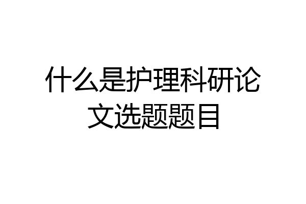 什么是护理科研论文选题题目