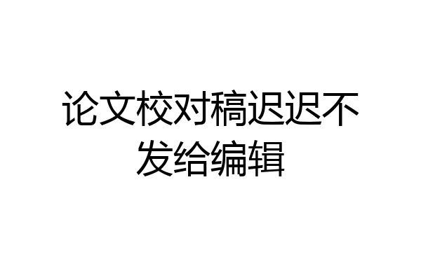 论文校对稿迟迟不发给编辑