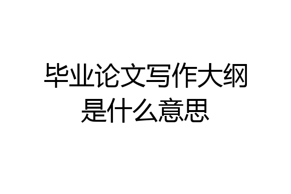 毕业论文写作大纲是什么意思