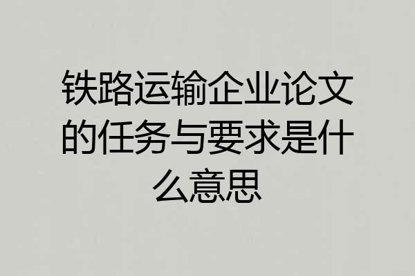 铁路运输企业论文的任务与要求是什么意思