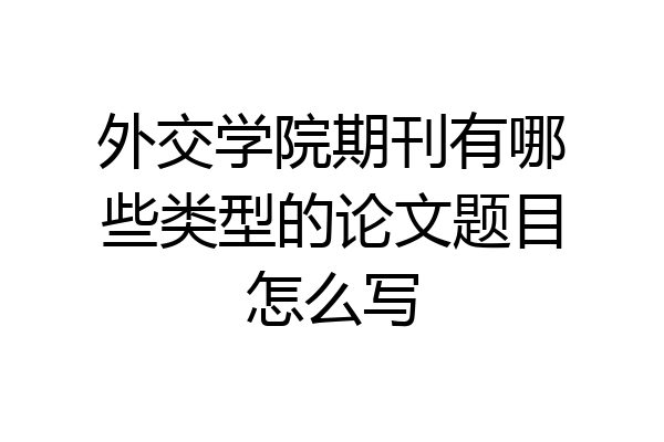 外交学院期刊有哪些类型的论文题目怎么写