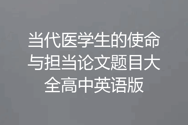 当代医学生的使命与担当论文题目大全高中英语版