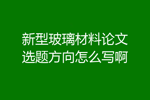 新型玻璃材料论文选题方向怎么写啊