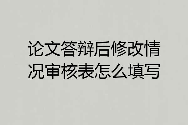 论文答辩后修改情况审核表怎么填写