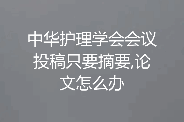 中华护理学会会议投稿只要摘要,论文怎么办