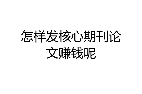 怎样发核心期刊论文赚钱呢