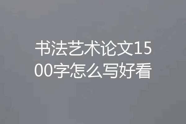 书法艺术论文1500字怎么写好看