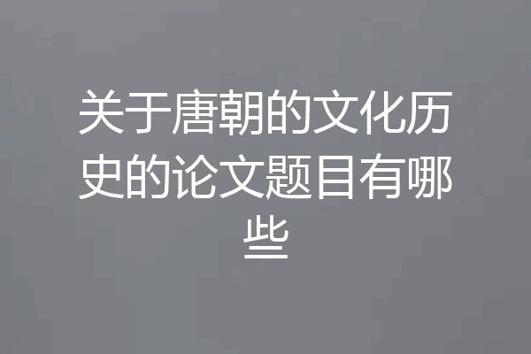 关于唐朝的文化历史的论文题目有哪些