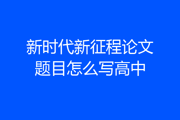 新时代新征程论文题目怎么写高中