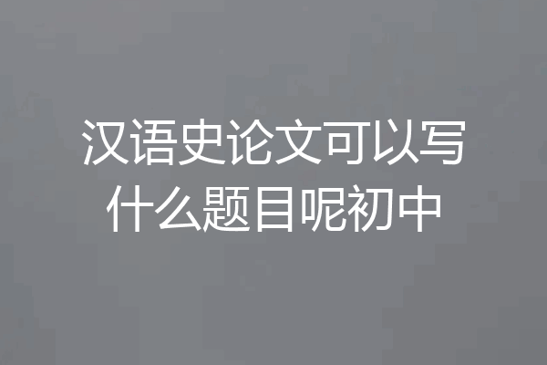汉语史论文可以写什么题目呢初中