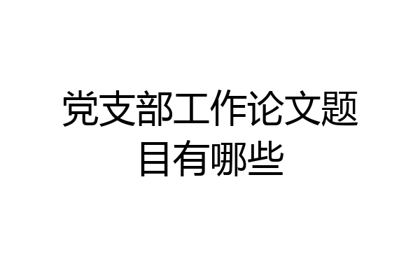 党支部工作论文题目有哪些