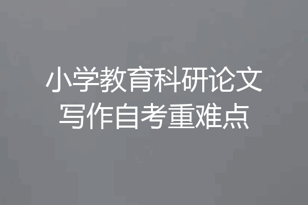 小学教育科研论文写作自考重难点