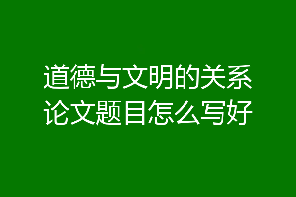 道德与文明的关系论文题目怎么写好