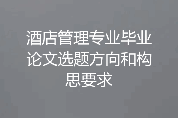 酒店管理专业毕业论文选题方向和构思要求