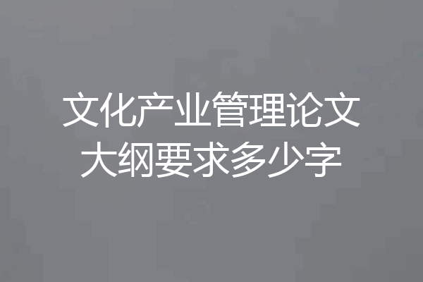 文化产业管理论文大纲要求多少字