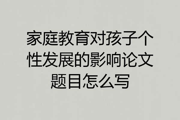 家庭教育对孩子个性发展的影响论文题目怎么写