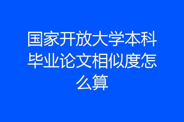 国家开放大学本科毕业论文相似度怎么算