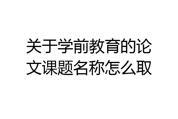 关于学前教育的论文课题名称怎么取