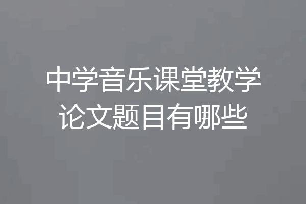 中学音乐课堂教学论文题目有哪些