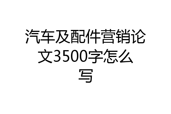 汽车及配件营销论文3500字怎么写