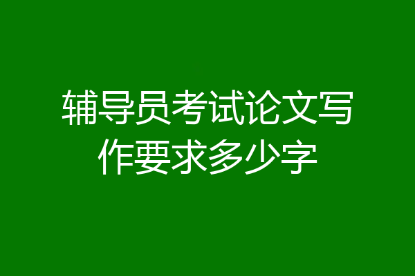辅导员考试论文写作要求多少字