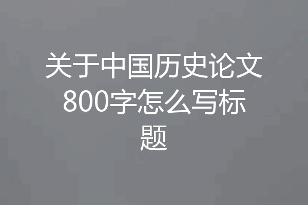 关于中国历史论文800字怎么写标题