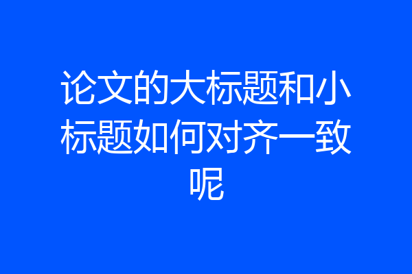 论文的大标题和小标题如何对齐一致呢