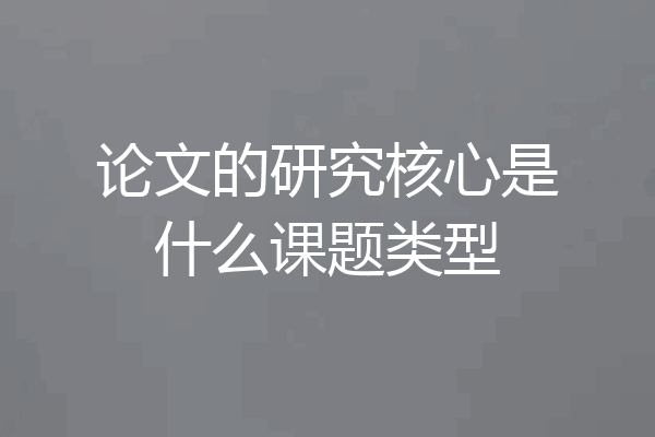 论文的研究核心是什么课题类型