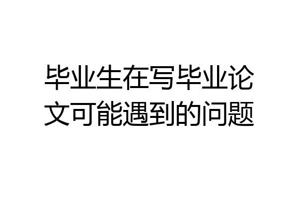 毕业生在写毕业论文可能遇到的问题