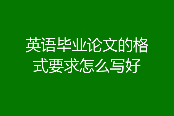 英语毕业论文的格式要求怎么写好