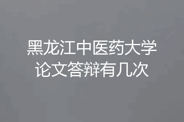 黑龙江中医药大学论文答辩有几次