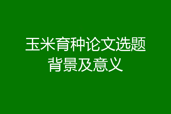 玉米育种论文选题背景及意义