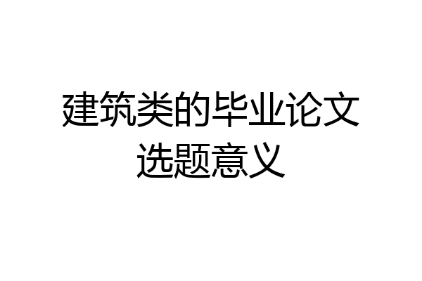 建筑类的毕业论文选题意义