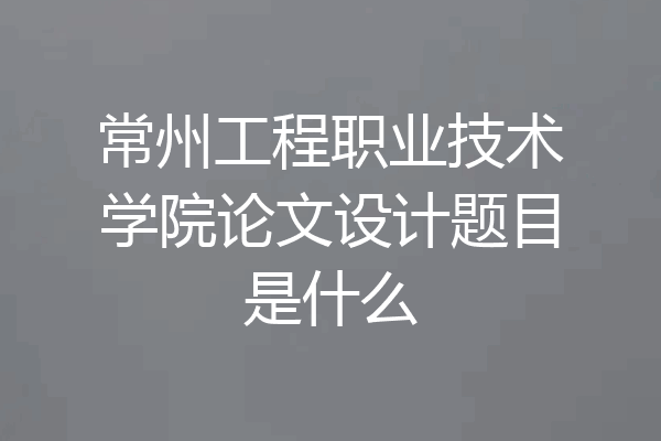 常州工程职业技术学院论文设计题目是什么