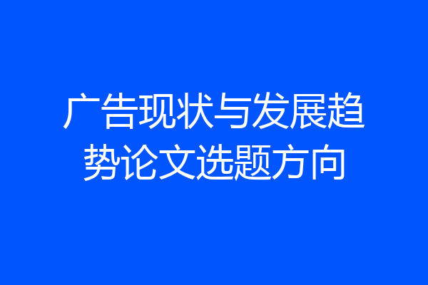 广告现状与发展趋势论文选题方向