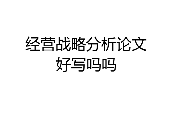 经营战略分析论文好写吗吗