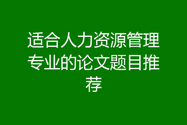 适合人力资源管理专业的论文题目推荐