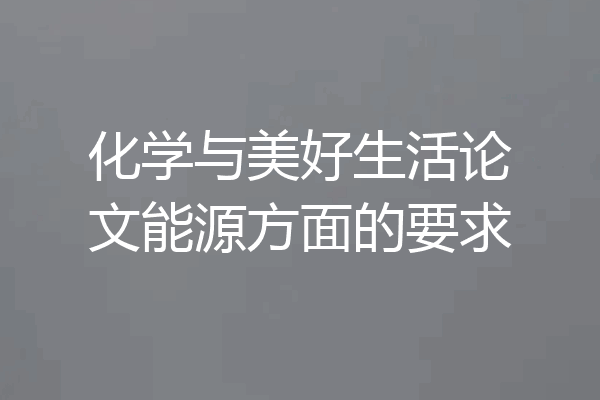 化学与美好生活论文能源方面的要求