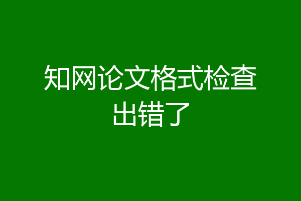知网论文格式检查出错了