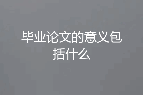毕业论文的意义包括什么