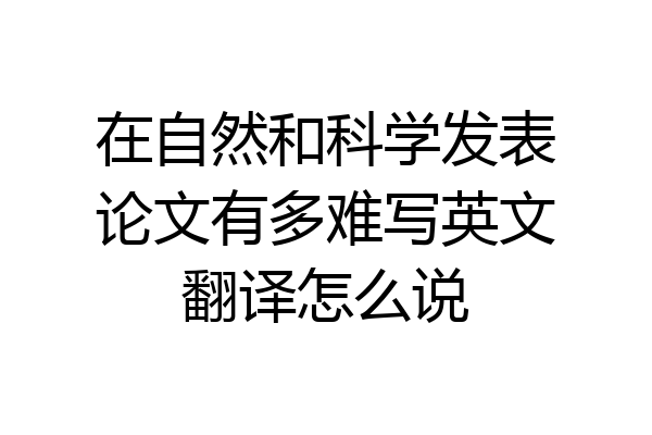 在自然和科学发表论文有多难写英文翻译怎么说