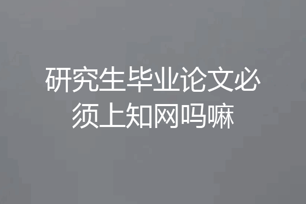 研究生毕业论文必须上知网吗嘛